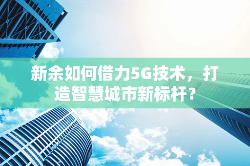 新余如何借力5G技术，打造智慧城市新标杆？