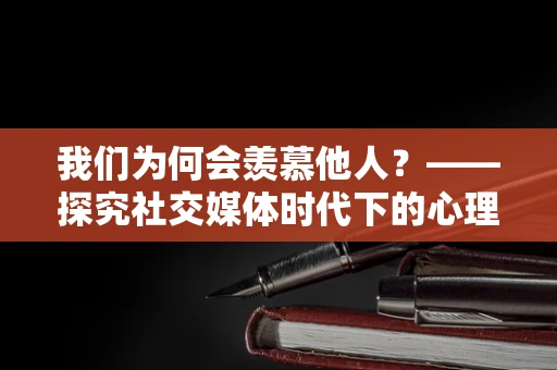 我们为何会羡慕他人？——探究社交媒体时代下的心理现象