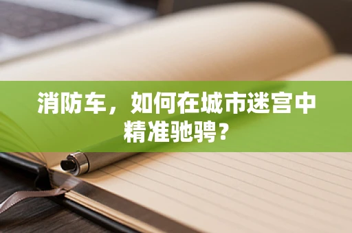 消防车，如何在城市迷宫中精准驰骋？