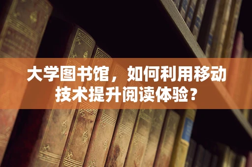 大学图书馆，如何利用移动技术提升阅读体验？