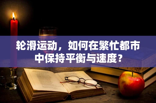 轮滑运动，如何在繁忙都市中保持平衡与速度？