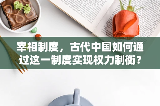 宰相制度，古代中国如何通过这一制度实现权力制衡？