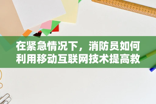 在紧急情况下，消防员如何利用移动互联网技术提高救援效率？