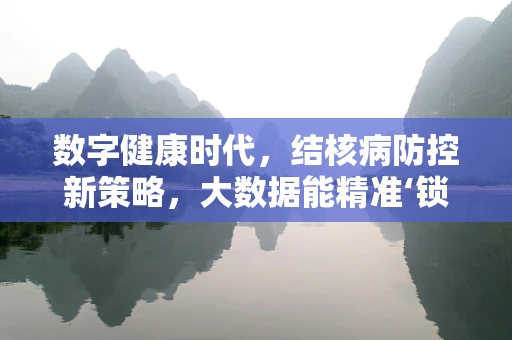 数字健康时代，结核病防控新策略，大数据能精准‘锁定’潜伏者吗？