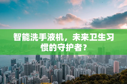 智能洗手液机，未来卫生习惯的守护者？