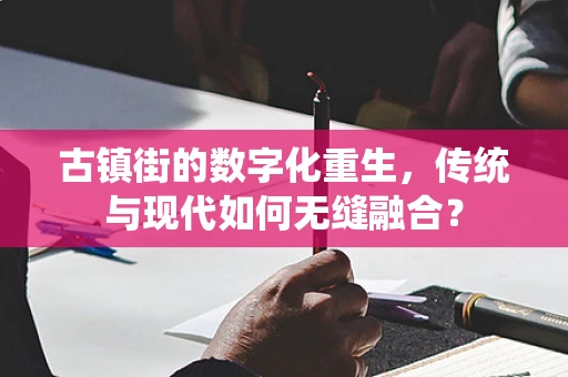 古镇街的数字化重生，传统与现代如何无缝融合？