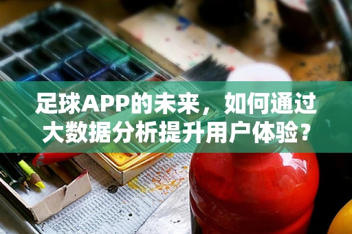 足球APP的未来，如何通过大数据分析提升用户体验？