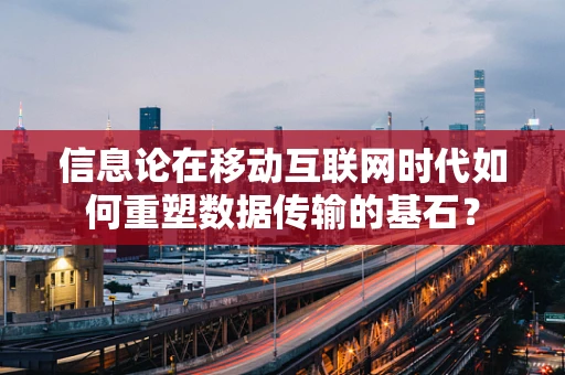 信息论在移动互联网时代如何重塑数据传输的基石？