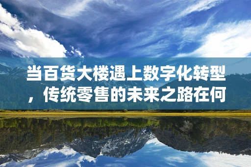 当百货大楼遇上数字化转型，传统零售的未来之路在何方？