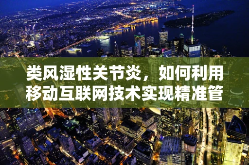 类风湿性关节炎，如何利用移动互联网技术实现精准管理与治疗？