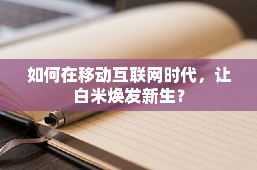 如何在移动互联网时代，让白米焕发新生？