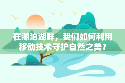 在湖泊湖畔，我们如何利用移动技术守护自然之美？