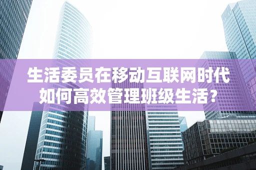 生活委员在移动互联网时代如何高效管理班级生活？