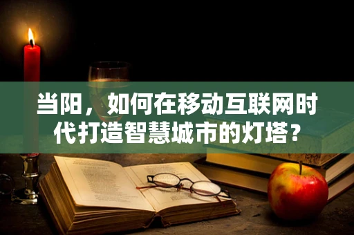 当阳，如何在移动互联网时代打造智慧城市的灯塔？