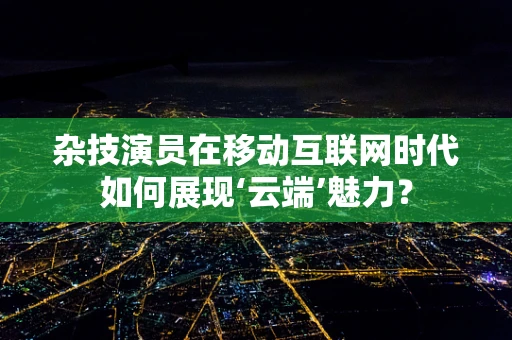 杂技演员在移动互联网时代如何展现‘云端’魅力？