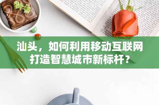 汕头，如何利用移动互联网打造智慧城市新标杆？