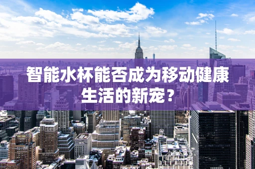 智能水杯能否成为移动健康生活的新宠？