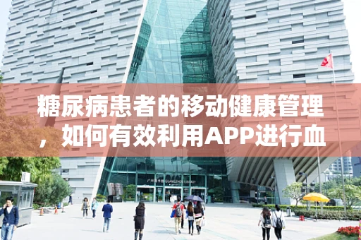 糖尿病患者的移动健康管理，如何有效利用APP进行血糖监测？