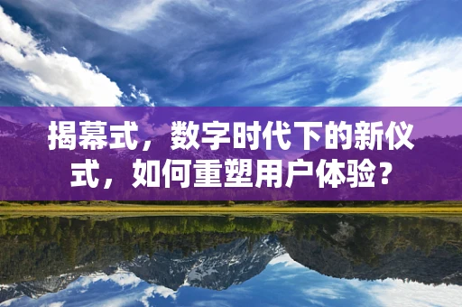 揭幕式，数字时代下的新仪式，如何重塑用户体验？