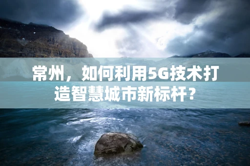 常州，如何利用5G技术打造智慧城市新标杆？