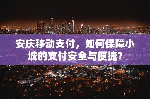 安庆移动支付，如何保障小城的支付安全与便捷？