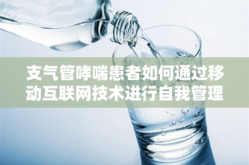 支气管哮喘患者如何通过移动互联网技术进行自我管理？