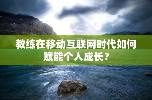 教练在移动互联网时代如何赋能个人成长？