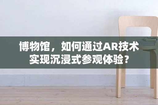 博物馆，如何通过AR技术实现沉浸式参观体验？