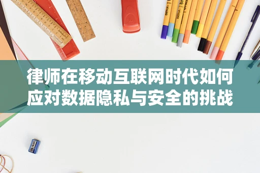 律师在移动互联网时代如何应对数据隐私与安全的挑战？