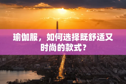 瑜伽服，如何选择既舒适又时尚的款式？