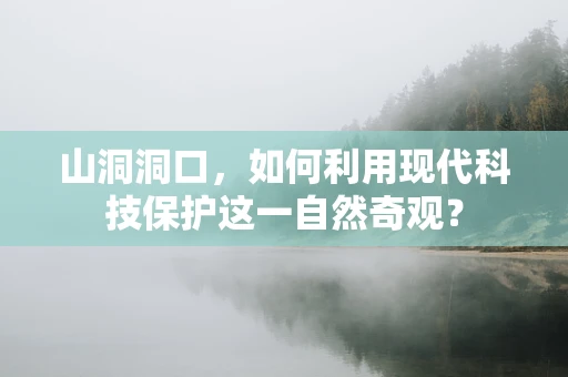 山洞洞口，如何利用现代科技保护这一自然奇观？