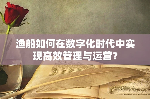 渔船如何在数字化时代中实现高效管理与运营？