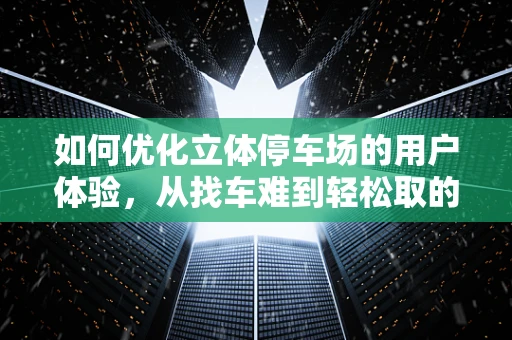 如何优化立体停车场的用户体验，从找车难到轻松取的转变？