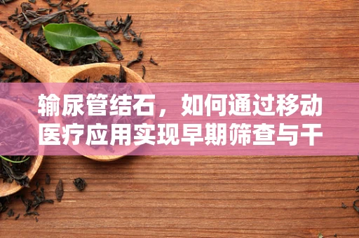 输尿管结石，如何通过移动医疗应用实现早期筛查与干预？