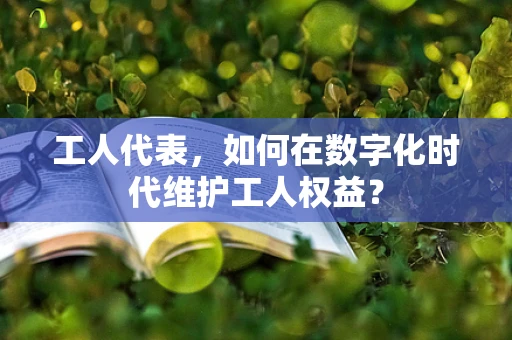 工人代表，如何在数字化时代维护工人权益？