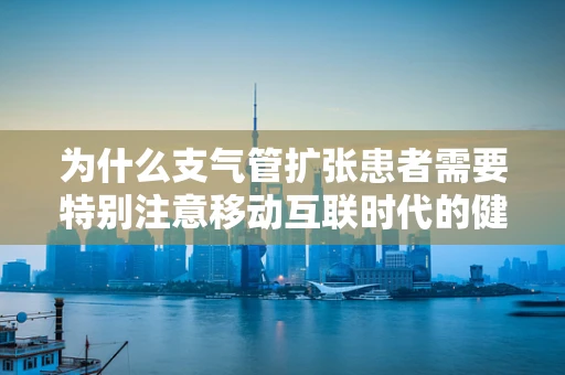 为什么支气管扩张患者需要特别注意移动互联时代的健康管理？