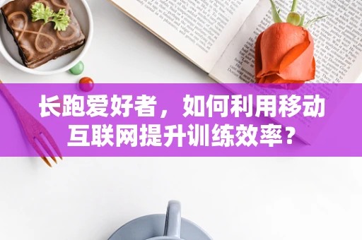 长跑爱好者，如何利用移动互联网提升训练效率？