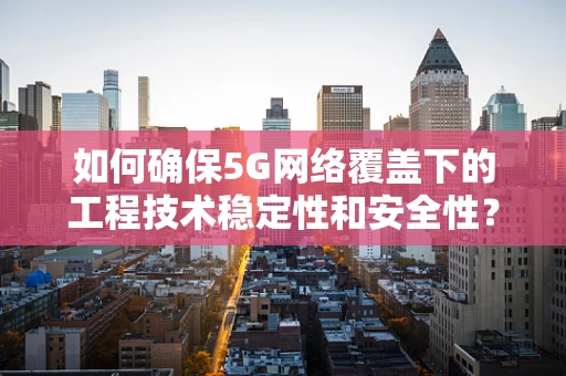 如何确保5G网络覆盖下的工程技术稳定性和安全性？