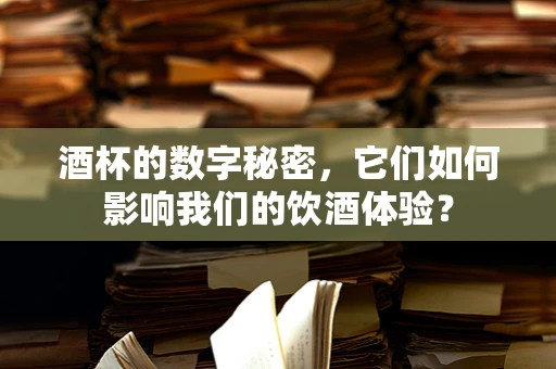 酒杯的数字秘密，它们如何影响我们的饮酒体验？