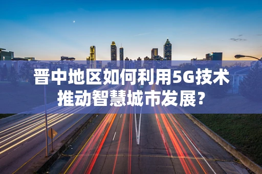 晋中地区如何利用5G技术推动智慧城市发展？