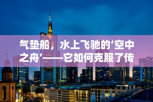 气垫船，水上飞驰的‘空中之舟’——它如何克服了传统船只的‘水阻’？