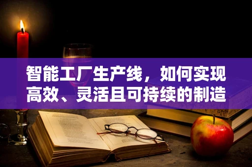 智能工厂生产线，如何实现高效、灵活且可持续的制造？