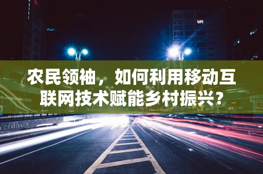 农民领袖，如何利用移动互联网技术赋能乡村振兴？