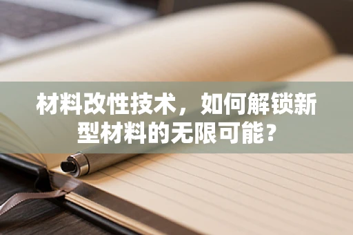 材料改性技术，如何解锁新型材料的无限可能？