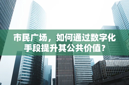 市民广场，如何通过数字化手段提升其公共价值？