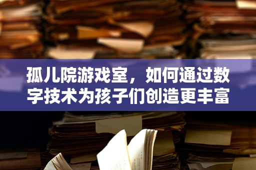 孤儿院游戏室，如何通过数字技术为孩子们创造更丰富的娱乐体验？