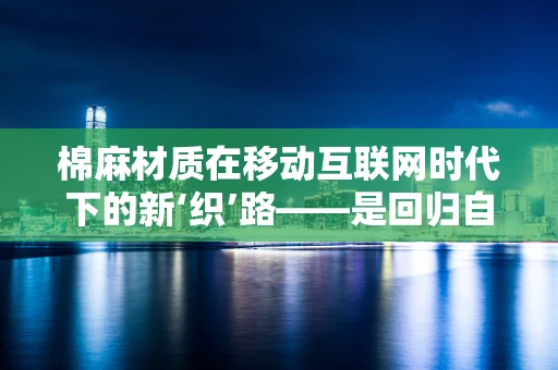 棉麻材质在移动互联网时代下的新‘织’路——是回归自然还是科技融合？