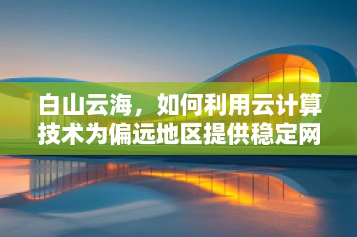 白山云海，如何利用云计算技术为偏远地区提供稳定网络服务？