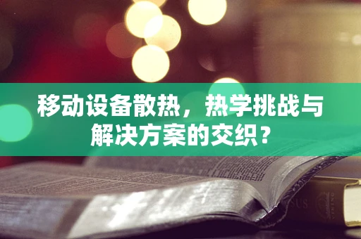 移动设备散热，热学挑战与解决方案的交织？