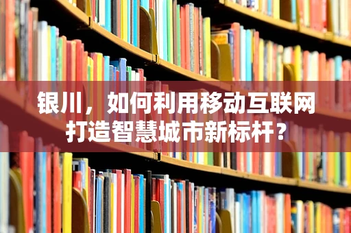 银川，如何利用移动互联网打造智慧城市新标杆？